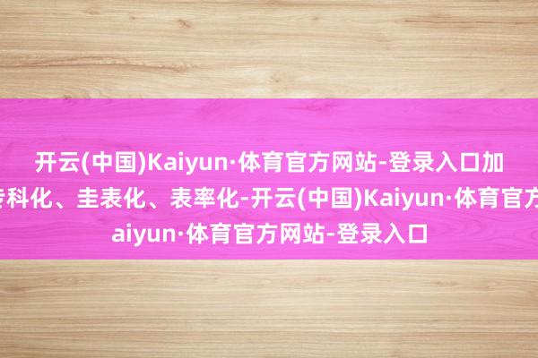 开云(中国)Kaiyun·体育官方网站-登录入口加强认定使命的专科化、圭表化、表率化-开云(中国)Kaiyun·体育官方网站-登录入口