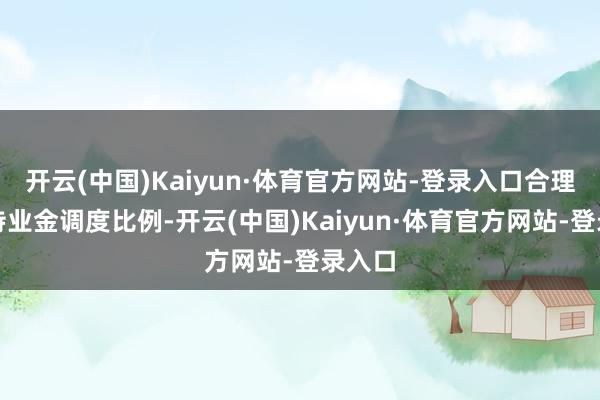开云(中国)Kaiyun·体育官方网站-登录入口合理细目待业金调度比例-开云(中国)Kaiyun·体育官方网站-登录入口