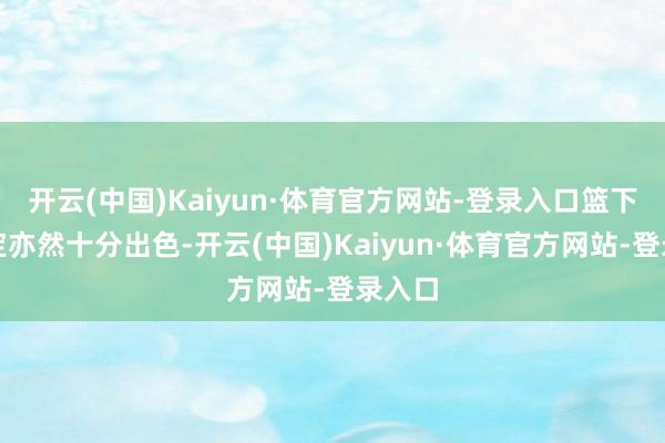 开云(中国)Kaiyun·体育官方网站-登录入口篮下的稳定亦然十分出色-开云(中国)Kaiyun·体育官方网站-登录入口