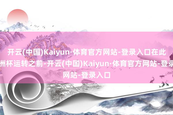 开云(中国)Kaiyun·体育官方网站-登录入口在此次亚洲杯运转之前-开云(中国)Kaiyun·体育官方网站-登录入口