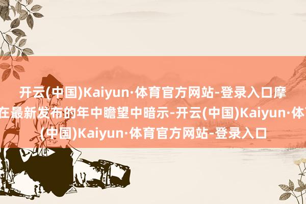 开云(中国)Kaiyun·体育官方网站-登录入口摩根大通各人估量团队在最新发布的年中瞻望中暗示-开云(中国)Kaiyun·体育官方网站-登录入口
