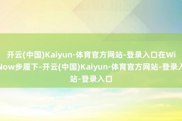开云(中国)Kaiyun·体育官方网站-登录入口在Win Now步履下-开云(中国)Kaiyun·体育官方网站-登录入口