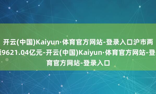 开云(中国)Kaiyun·体育官方网站-登录入口沪市两融余额9621.04亿元-开云(中国)Kaiyun·体育官方网站-登录入口
