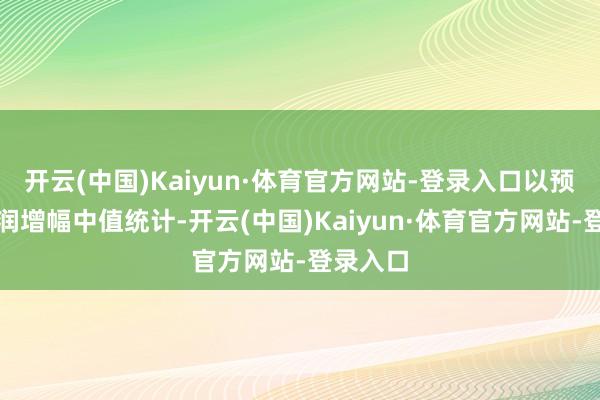 开云(中国)Kaiyun·体育官方网站-登录入口以预测净利润增幅中值统计-开云(中国)Kaiyun·体育官方网站-登录入口