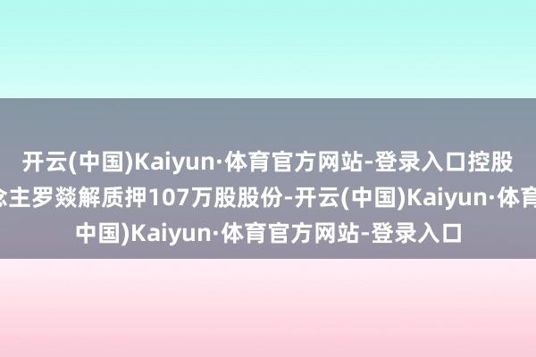 开云(中国)Kaiyun·体育官方网站-登录入口控股鼓励一致活动东说念主罗燚解质押107万股股份-开云(中国)Kaiyun·体育官方网站-登录入口