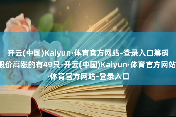 开云(中国)Kaiyun·体育官方网站-登录入口筹码聚会以来股价高涨的有49只-开云(中国)Kaiyun·体育官方网站-登录入口