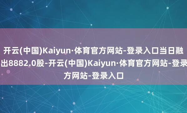 开云(中国)Kaiyun·体育官方网站-登录入口当日融券卖出8882.0股-开云(中国)Kaiyun·体育官方网站-登录入口
