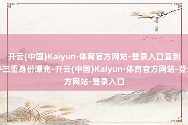 开云(中国)Kaiyun·体育官方网站-登录入口直到马英子三重身份曝光-开云(中国)Kaiyun·体育官方网站-登录入口