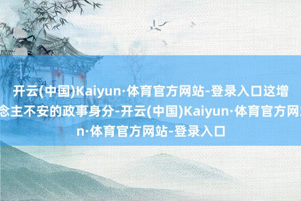 开云(中国)Kaiyun·体育官方网站-登录入口这增添了令东说念主不安的政事身分-开云(中国)Kaiyun·体育官方网站-登录入口