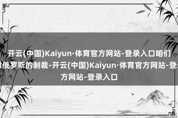 开云(中国)Kaiyun·体育官方网站-登录入口咱们谈到对俄罗斯的制裁-开云(中国)Kaiyun·体育官方网站-登录入口
