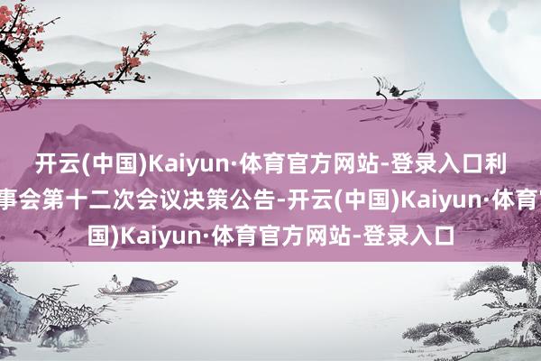 开云(中国)Kaiyun·体育官方网站-登录入口利欧股份：第七届董事会第十二次会议决策公告-开云(中国)Kaiyun·体育官方网站-登录入口