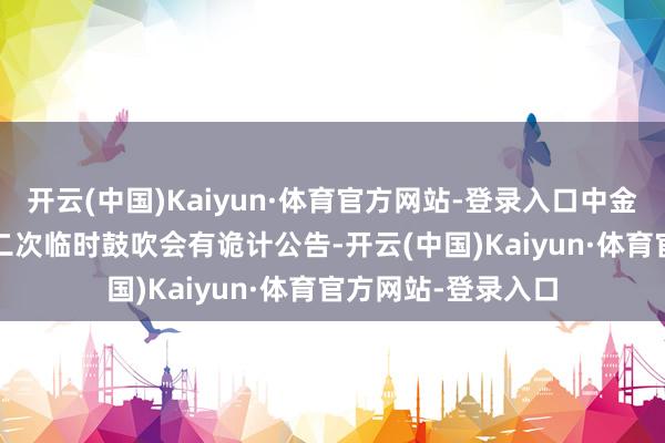 开云(中国)Kaiyun·体育官方网站-登录入口中金辐射：2025年第二次临时鼓吹会有诡计公告-开云(中国)Kaiyun·体育官方网站-登录入口