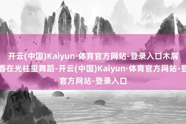 开云(中国)Kaiyun·体育官方网站-登录入口木屑混着松香在光柱里舞蹈-开云(中国)Kaiyun·体育官方网站-登录入口