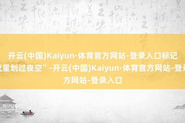 开云(中国)Kaiyun·体育官方网站-登录入口标记着“流星划过夜空”-开云(中国)Kaiyun·体育官方网站-登录入口