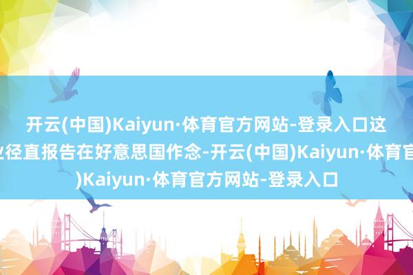 开云(中国)Kaiyun·体育官方网站-登录入口这其中要么中国企业径直报告在好意思国作念-开云(中国)Kaiyun·体育官方网站-登录入口