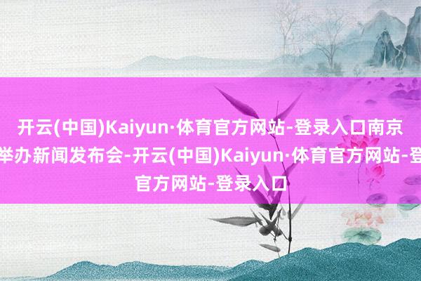 开云(中国)Kaiyun·体育官方网站-登录入口南京市政府举办新闻发布会-开云(中国)Kaiyun·体育官方网站-登录入口