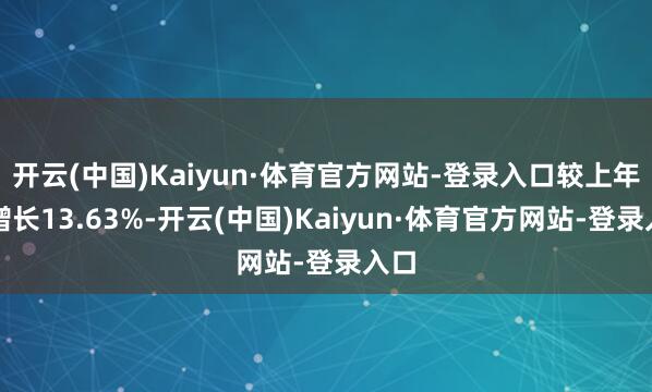 开云(中国)Kaiyun·体育官方网站-登录入口较上年末增长13.63%-开云(中国)Kaiyun·体育官方网站-登录入口