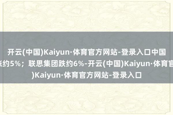 开云(中国)Kaiyun·体育官方网站-登录入口中国财险、中国太保涨约5%；联思集团跌约6%-开云(中国)Kaiyun·体育官方网站-登录入口