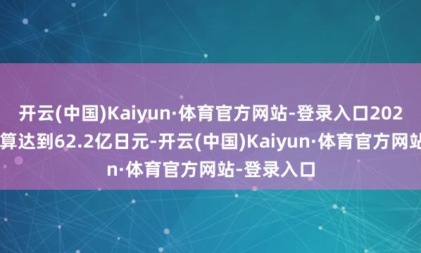 开云(中国)Kaiyun·体育官方网站-登录入口2025年联系预算达到62.2亿日元-开云(中国)Kaiyun·体育官方网站-登录入口
