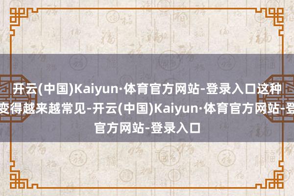 开云(中国)Kaiyun·体育官方网站-登录入口这种想象正变得越来越常见-开云(中国)Kaiyun·体育官方网站-登录入口