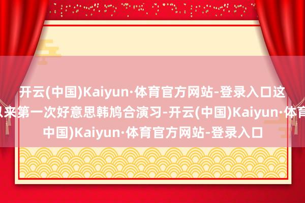 开云(中国)Kaiyun·体育官方网站-登录入口这是李在明政贵府台以来第一次好意思韩鸠合演习-开云(中国)Kaiyun·体育官方网站-登录入口