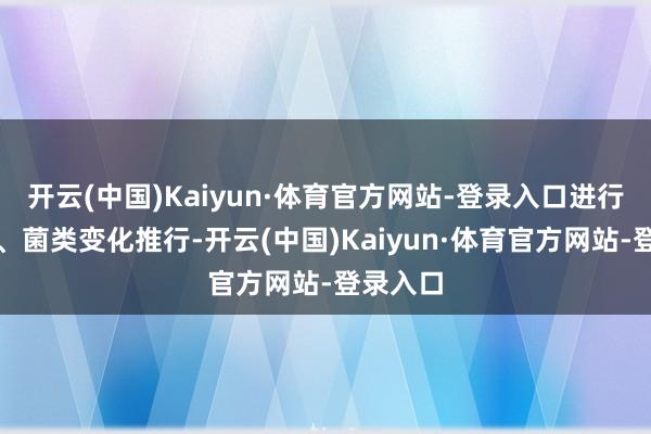 开云(中国)Kaiyun·体育官方网站-登录入口进行微生物、菌类变化推行-开云(中国)Kaiyun·体育官方网站-登录入口