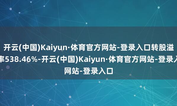 开云(中国)Kaiyun·体育官方网站-登录入口转股溢价率538.46%-开云(中国)Kaiyun·体育官方网站-登录入口