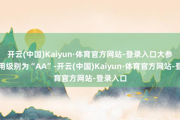 开云(中国)Kaiyun·体育官方网站-登录入口大参转债信用级别为“AA”-开云(中国)Kaiyun·体育官方网站-登录入口