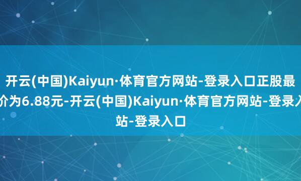 开云(中国)Kaiyun·体育官方网站-登录入口正股最新价为6.88元-开云(中国)Kaiyun·体育官方网站-登录入口