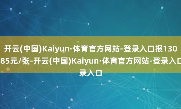 开云(中国)Kaiyun·体育官方网站-登录入口报130.85元/张-开云(中国)Kaiyun·体育官方网站-登录入口