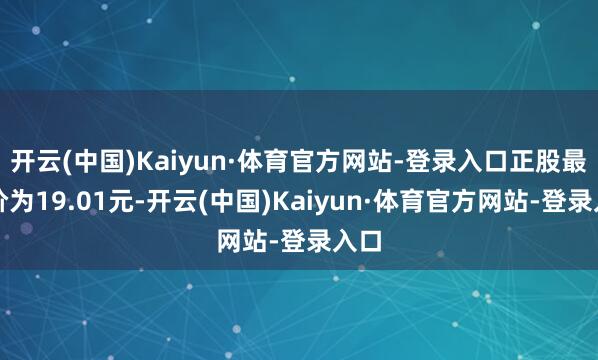 开云(中国)Kaiyun·体育官方网站-登录入口正股最新价为19.01元-开云(中国)Kaiyun·体育官方网站-登录入口