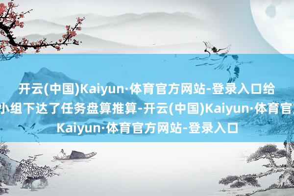 开云(中国)Kaiyun·体育官方网站-登录入口给公司里面的办证小组下达了任务盘算推算-开云(中国)Kaiyun·体育官方网站-登录入口