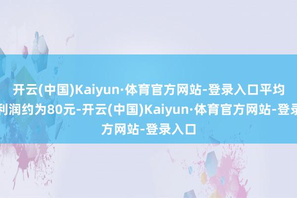 开云(中国)Kaiyun·体育官方网站-登录入口平均每吨利润约为80元-开云(中国)Kaiyun·体育官方网站-登录入口