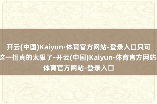 开云(中国)Kaiyun·体育官方网站-登录入口只可说比亚迪这一招真的太狠了-开云(中国)Kaiyun·体育官方网站-登录入口
