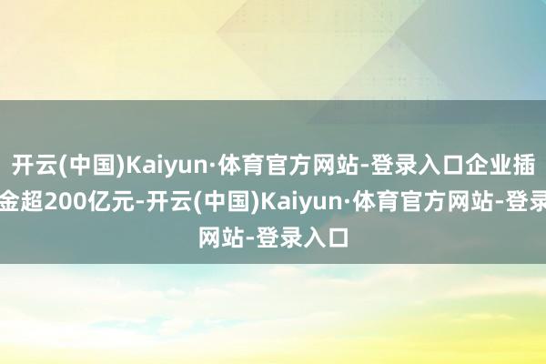 开云(中国)Kaiyun·体育官方网站-登录入口企业插足资金超200亿元-开云(中国)Kaiyun·体育官方网站-登录入口