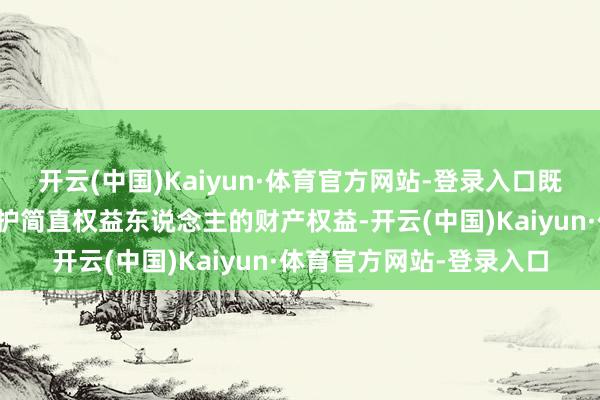 开云(中国)Kaiyun·体育官方网站-登录入口既要运动扶助渠说念、保护简直权益东说念主的财产权益-开云(中国)Kaiyun·体育官方网站-登录入口