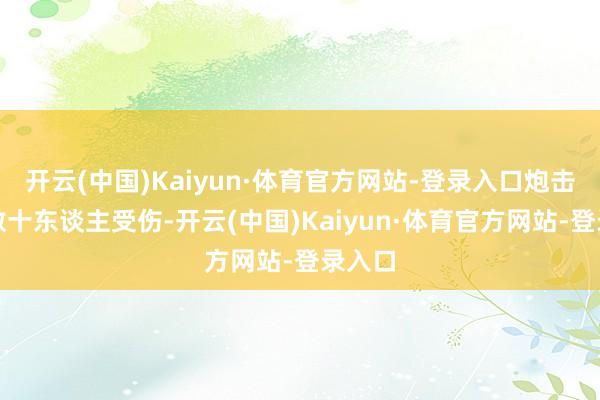开云(中国)Kaiyun·体育官方网站-登录入口炮击形成数十东谈主受伤-开云(中国)Kaiyun·体育官方网站-登录入口