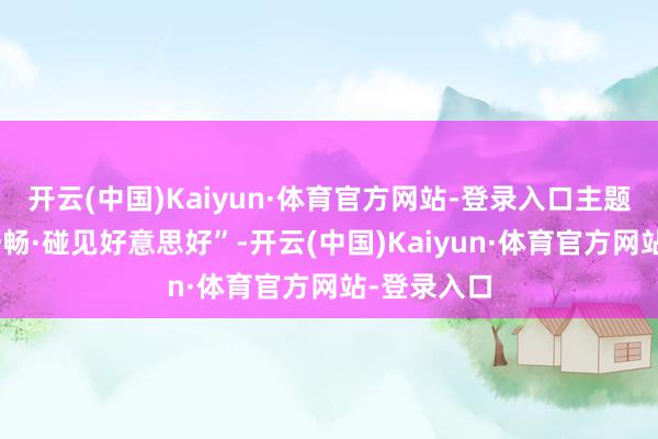 开云(中国)Kaiyun·体育官方网站-登录入口主题为“蜀里舒畅·碰见好意思好”-开云(中国)Kaiyun·体育官方网站-登录入口