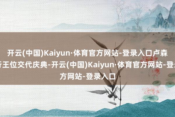 开云(中国)Kaiyun·体育官方网站-登录入口卢森堡举行王位交代庆典-开云(中国)Kaiyun·体育官方网站-登录入口