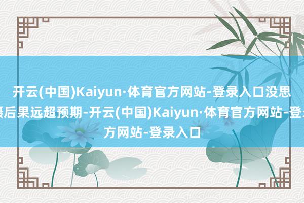 开云(中国)Kaiyun·体育官方网站-登录入口没思到拍摄后果远超预期-开云(中国)Kaiyun·体育官方网站-登录入口