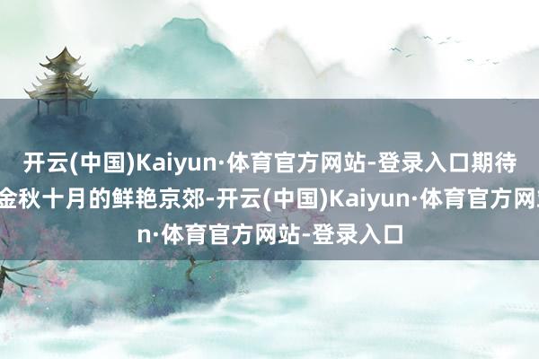 开云(中国)Kaiyun·体育官方网站-登录入口期待与您相约在金秋十月的鲜艳京郊-开云(中国)Kaiyun·体育官方网站-登录入口