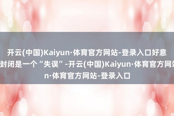 开云(中国)Kaiyun·体育官方网站-登录入口好意思对华时刻封闭是一个“失误”-开云(中国)Kaiyun·体育官方网站-登录入口