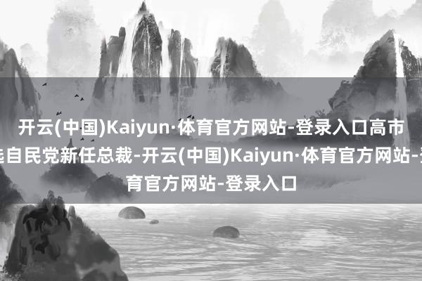 开云(中国)Kaiyun·体育官方网站-登录入口高市早苗当选自民党新任总裁-开云(中国)Kaiyun·体育官方网站-登录入口