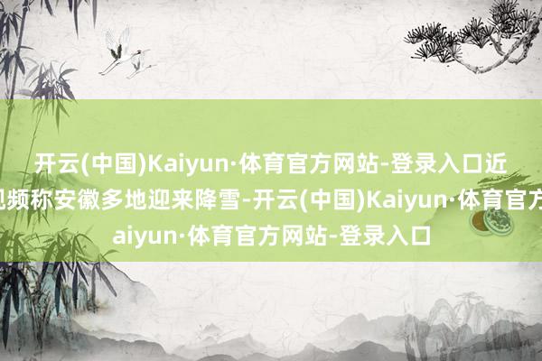 开云(中国)Kaiyun·体育官方网站-登录入口近日有网民发布视频称安徽多地迎来降雪-开云(中国)Kaiyun·体育官方网站-登录入口