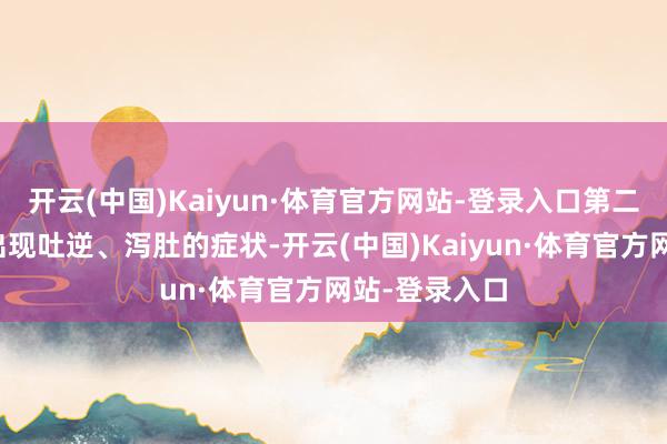 开云(中国)Kaiyun·体育官方网站-登录入口第二天凌晨持续出现吐逆、泻肚的症状-开云(中国)Kaiyun·体育官方网站-登录入口
