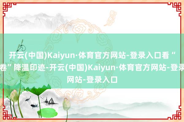开云(中国)Kaiyun·体育官方网站-登录入口看“反内卷”降温印迹-开云(中国)Kaiyun·体育官方网站-登录入口