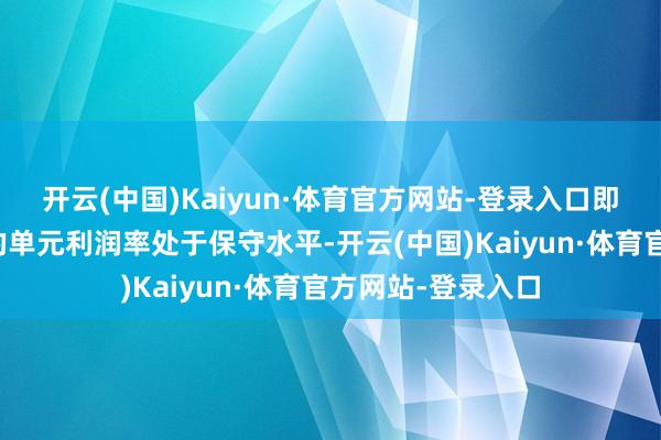 开云(中国)Kaiyun·体育官方网站-登录入口即使起先几年每单的单元利润率处于保守水平-开云(中国)Kaiyun·体育官方网站-登录入口