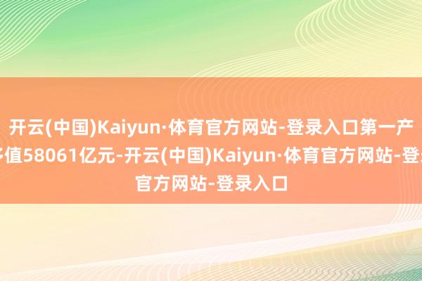 开云(中国)Kaiyun·体育官方网站-登录入口第一产业增多值58061亿元-开云(中国)Kaiyun·体育官方网站-登录入口