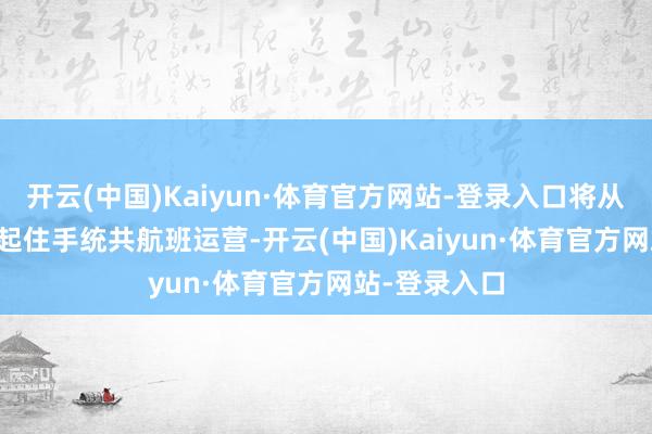 开云(中国)Kaiyun·体育官方网站-登录入口将从2026年3月起住手统共航班运营-开云(中国)Kaiyun·体育官方网站-登录入口