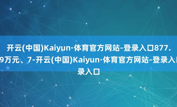 开云(中国)Kaiyun·体育官方网站-登录入口877.59万元、7-开云(中国)Kaiyun·体育官方网站-登录入口